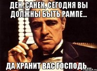 ден, санек, сегодня вы должны быть рампе... да хранит вас господь...