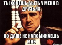 ты хочешь быть у меня в друзьях но даже не напоминаешь мне