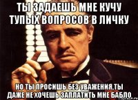 ты задаешь мне кучу тупых вопросов в личку но ты просишь без уважения,ты даже не хочешь заплатить мне бабло