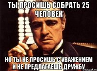 ты просишь собрать 25 человек но ты не просишь с уважением и не предлагаешь дружбу