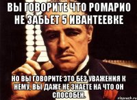 вы говорите что ромарио не забьет 5 ивантеевке но вы говорите это без уважения к нему, вы даже не знаете на что он способен.