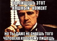 ты пишешь этот "няшный" комент но ты даже не знаешь того человека которому пишешь