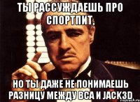 ты рассуждаешь про спортпит, но ты даже не понимаешь разницу между bca и jack3d