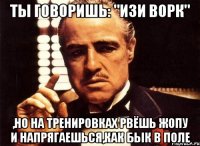 ты говоришь: "изи ворк" ,но на тренировках рвёшь жопу и напрягаешься,как бык в поле