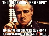 ты говоришь: "изи ворк" но на тренировках рвёшь жопу и напрягаешься,как бык в поле