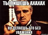 ты пишешь ахахах но делаешь это без уважения