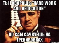 ты говоришь:"hard work and dedication" но сам сачкуешь на тренировках