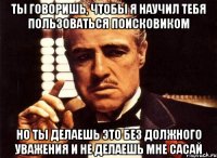 ты говоришь, чтобы я научил тебя пользоваться поисковиком но ты делаешь это без должного уважения и не делаешь мне сасай