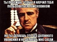 ты просишь, чтобы я научил тебя пользоваться поисковиком но ты делаешь это без должного уважения и не делаешь мне сасай