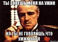 ты зовешь меня на ужин но ты не говоришь,что ужин это я