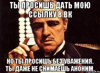 ты просишь дать мою ссылку в вк но ты просишь без уважения. ты даже не снимаешь аноним.