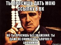 ты просишь дать мою ссылку в вк но ты просишь без уважения. ты даже не снимаешь галочку с анонимки