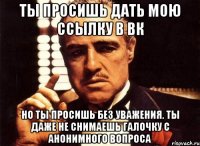 ты просишь дать мою ссылку в вк но ты просишь без уважения. ты даже не снимаешь галочку с анонимного вопроса