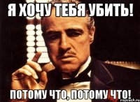 я хочу тебя убить! потому что, потому что!