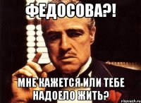 федосова?! мне кажется или тебе надоело жить?