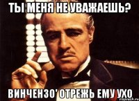 ты меня не уважаешь? винчензо' отрежь ему ухо