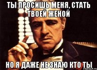 ты просишь меня, стать твоей женой но я даже не знаю кто ты