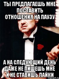 ты предлагаешь мне поставить отношения на паузу а на следующий день даже не пишешь мне и не ставишь лайки