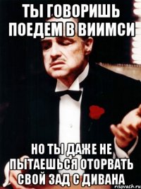 ты говоришь поедем в виимси но ты даже не пытаешься оторвать свой зад с дивана