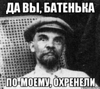 да вы, батенька по-моему, охренели