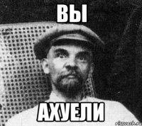 вы ахуели