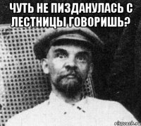 чуть не пизданулась с лестницы говоришь? 