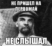 не пришел на первомай не слышал