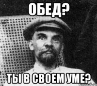 обед? ты в своем уме?