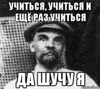 учиться, учиться и ещё раз учиться да шучу я