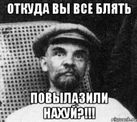 откуда вы все блять повылазили нахуй?!!!