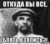 откуда вы все, блять,взялись?!