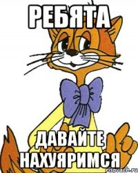 ребята давайте нахуяримся