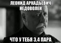 леонид аркадьевич недоволен что у тебя 3,4 пара