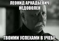 леонид аркадьевич недоволен твоими успехами в учебе.