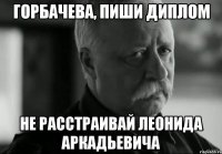 горбачева, пиши диплом не расстраивай леонида аркадьевича