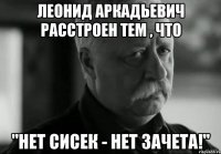 леонид аркадьевич расстроен тем , что "нет сисек - нет зачета!"