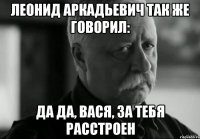 леонид аркадьевич так же говорил: да да, вася, за тебя расстроен