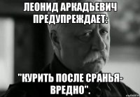 леонид аркадьевич предупреждает: "курить после сранья- вредно".