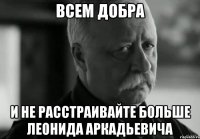 всем добра и не расстраивайте больше леонида аркадьевича