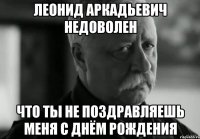 леонид аркадьевич недоволен что ты не поздравляешь меня с днём рождения