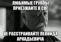 любимые группы приезжайте в снг не расстраивайте леонида аркадьевича