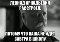 леонид аркадьевич расстроен, потому что паша не идет завтра в школу