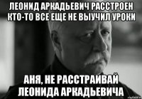 леонид аркадьевич расстроен кто-то все еще не выучил уроки аня, не расстраивай леонида аркадьевича