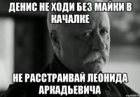 денис не ходи без майки в качалке не расстраивай леонида аркадьевича