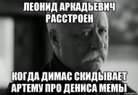 леонид аркадьевич расстроен когда димас скидывает артему про дениса мемы