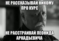 не рассказывай никому про курс не расстраивай леонида аркадьевича