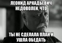 леонид аркадьевич недоволен, что ты не сделала план и ушла обедать