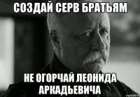 создай серв братьям не огорчай леонида аркадьевича