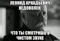 леонид аркадьевич недоволен, что ты смотришь в чистом звуке