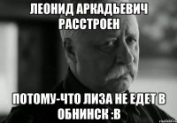 леонид аркадьевич расстроен потому-что лиза не едет в обнинск :в